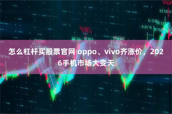 怎么杠杆买股票官网 oppo、vivo齐涨价，2026手机市场大变天