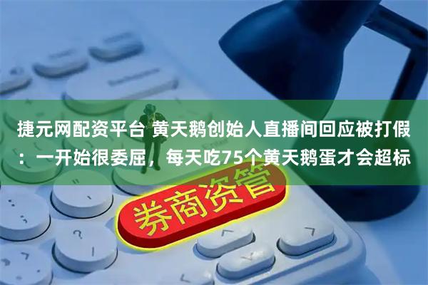捷元网配资平台 黄天鹅创始人直播间回应被打假：一开始很委屈，每天吃75个黄天鹅蛋才会超标
