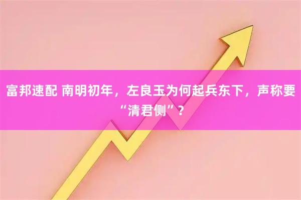 富邦速配 南明初年，左良玉为何起兵东下，声称要“清君侧”？