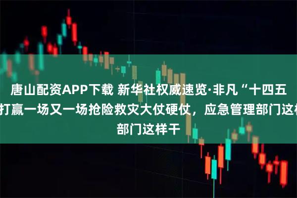 唐山配资APP下载 新华社权威速览·非凡“十四五” | 打赢一场又一场抢险救灾大仗硬仗，应急管理部门这样干