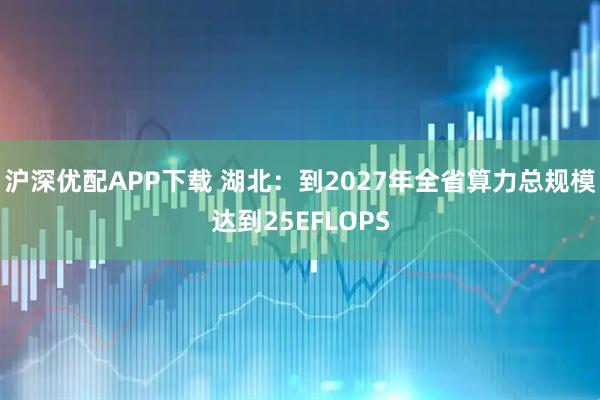沪深优配APP下载 湖北：到2027年全省算力总规模达到25EFLOPS