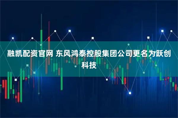 融凯配资官网 东风鸿泰控股集团公司更名为跃创科技