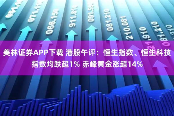 美林证券APP下载 港股午评：恒生指数、恒生科技指数均跌超1% 赤峰黄金涨超14%
