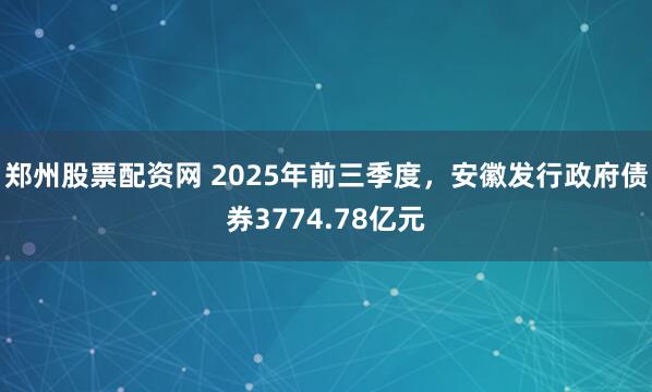 郑州股票配资网 2025年前三季度，安徽发行政府债券3774.78亿元