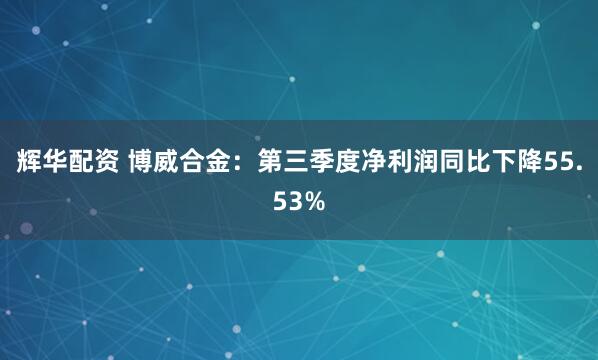 辉华配资 博威合金：第三季度净利润同比下降55.53%