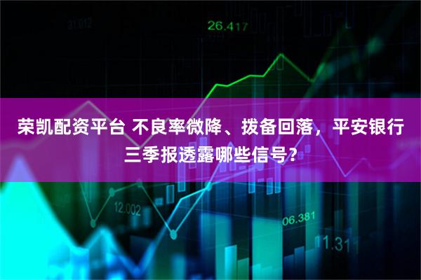 荣凯配资平台 不良率微降、拨备回落,平安银行三季报透露哪些信号?