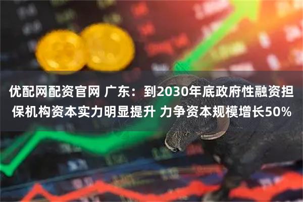 优配网配资官网 广东：到2030年底政府性融资担保机构资本实力明显提升 力争资本规模增长50%