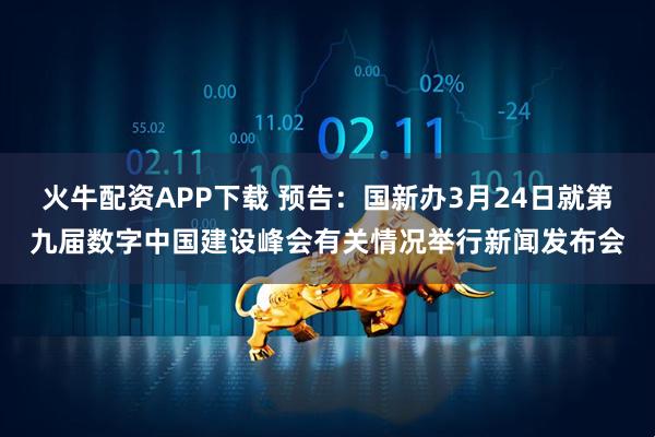 火牛配资APP下载 预告：国新办3月24日就第九届数字中国建设峰会有关情况举行新闻发布会