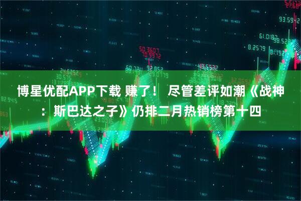 博星优配APP下载 赚了！ 尽管差评如潮《战神：斯巴达之子》仍排二月热销榜第十四