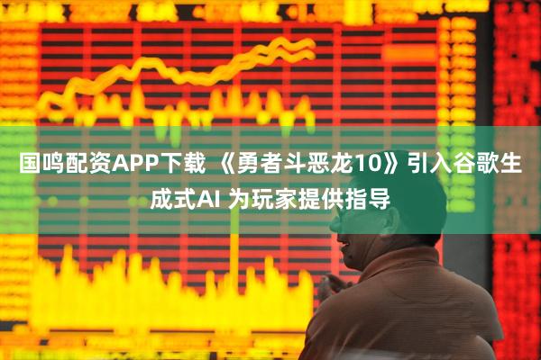 国鸣配资APP下载 《勇者斗恶龙10》引入谷歌生成式AI 为玩家提供指导