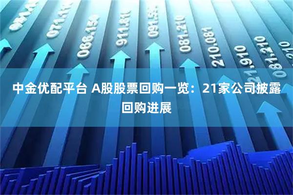 中金优配平台 A股股票回购一览：21家公司披露回购进展