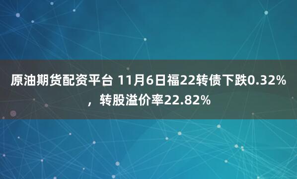 原油期货配资平台 11月6日福22转债下跌0.32%，转股溢价率22.82%