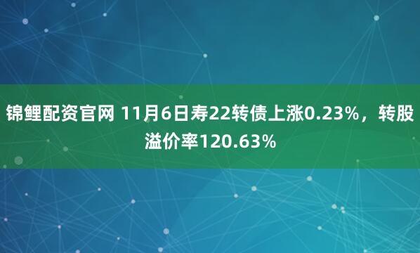 锦鲤配资官网 11月6日寿22转债上涨0.23%，转股溢价率120.63%
