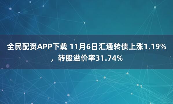 全民配资APP下载 11月6日汇通转债上涨1.19%，转股溢价率31.74%