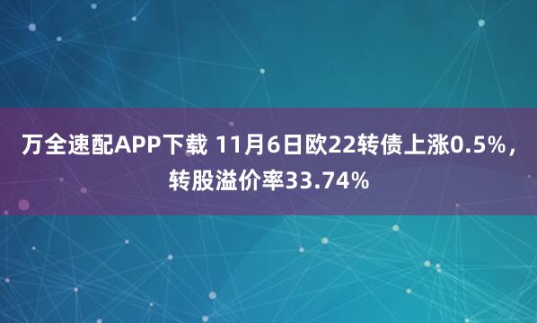 万全速配APP下载 11月6日欧22转债上涨0.5%，转股溢价率33.74%