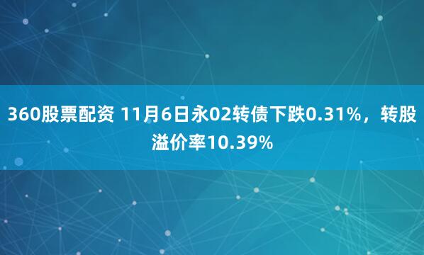360股票配资 11月6日永02转债下跌0.31%，转股溢价率10.39%