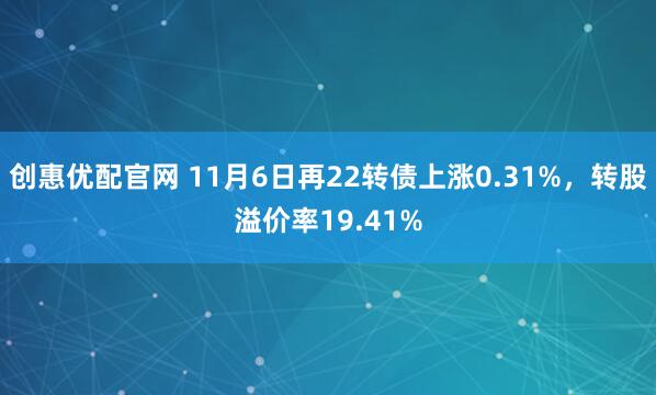 创惠优配官网 11月6日再22转债上涨0.31%,转股溢价率19.41%