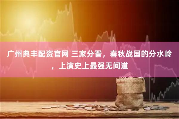 广州典丰配资官网 三家分晋，春秋战国的分水岭，上演史上最强无间道