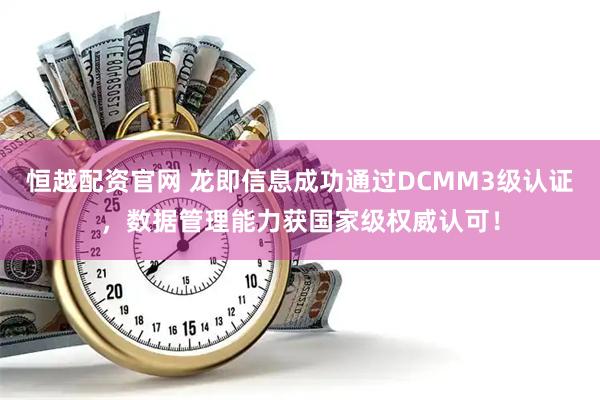 恒越配资官网 龙即信息成功通过DCMM3级认证，数据管理能力获国家级权威认可！