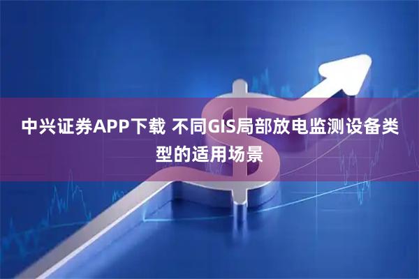 中兴证券APP下载 不同GIS局部放电监测设备类型的适用场景