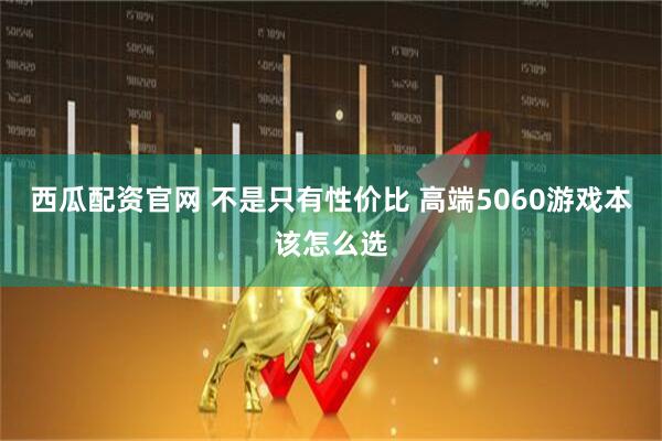 西瓜配资官网 不是只有性价比 高端5060游戏本该怎么选