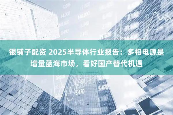 银铺子配资 2025半导体行业报告：多相电源是增量蓝海市场，看好国产替代机遇