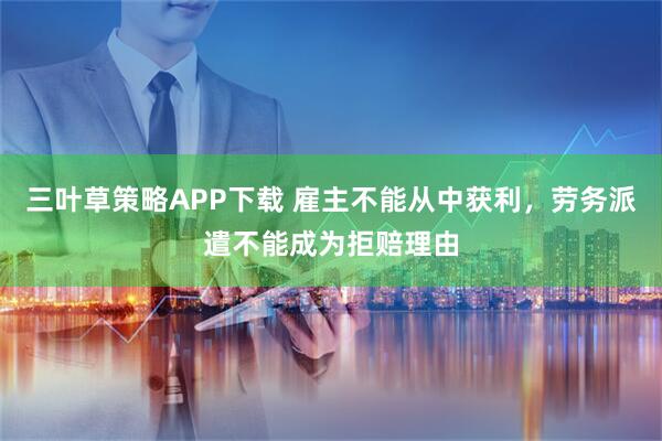 三叶草策略APP下载 雇主不能从中获利，劳务派遣不能成为拒赔理由