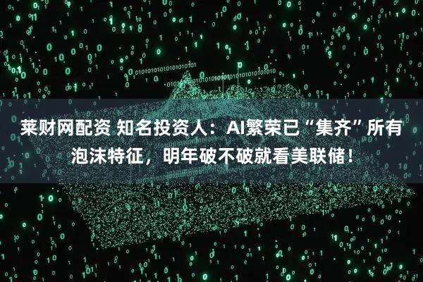 莱财网配资 知名投资人:AI繁荣已“集齐”所有泡沫特征,明年破不破就看美联储!