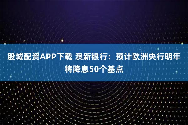 股城配资APP下载 澳新银行：预计欧洲央行明年将降息50个基点