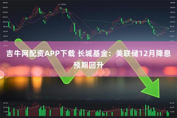 吉牛网配资APP下载 长城基金：美联储12月降息预期回升