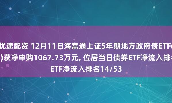 优速配资 12月11日海富通上证5年期地方政府债ETF(511060)获净申购1067.73万元, 位居当日债券ETF净流入排名14/53