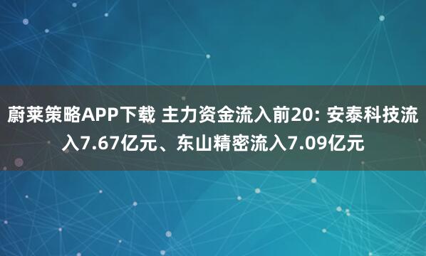 蔚莱策略APP下载 主力资金流入前20: 安泰科技流入7.67亿元、东山精密流入7.09亿元
