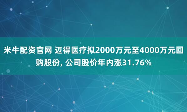 米牛配资官网 迈得医疗拟2000万元至4000万元回购股份, 公司股价年内涨31.76%