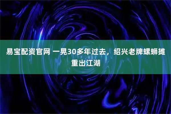 易宝配资官网 一晃30多年过去,绍兴老牌螺蛳摊重出江湖