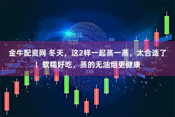 金牛配资网 冬天，这2样一起蒸一蒸，太合适了！软糯好吃，蒸的无油烟更健康