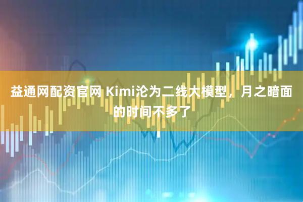 益通网配资官网 Kimi沦为二线大模型，月之暗面的时间不多了