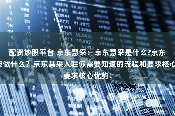 配资炒股平台 京东慧采:京东慧采是什么?京东慧采能做什么?京东慧采入驻你需要知道的流程和要求核心优势!