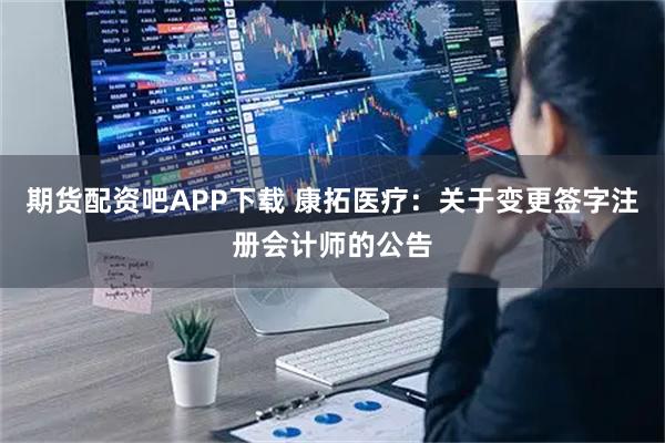 期货配资吧APP下载 康拓医疗：关于变更签字注册会计师的公告