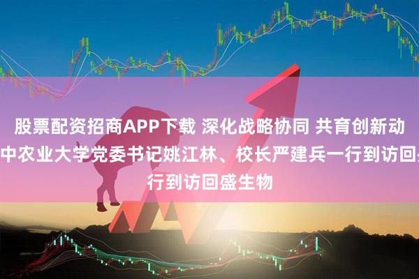 股票配资招商APP下载 深化战略协同 共育创新动能 | 华中农业大学党委书记姚江林、校长严建兵一行到访回盛生物
