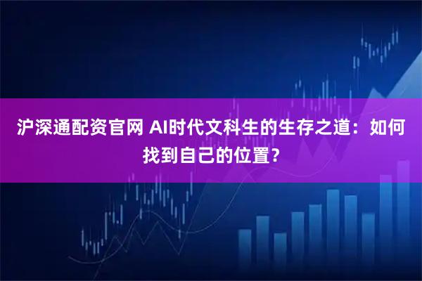 沪深通配资官网 AI时代文科生的生存之道：如何找到自己的位置？