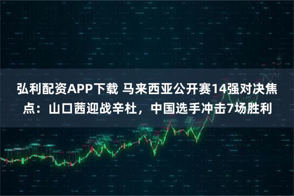 弘利配资APP下载 马来西亚公开赛14强对决焦点：山口茜迎战辛杜，中国选手冲击7场胜利