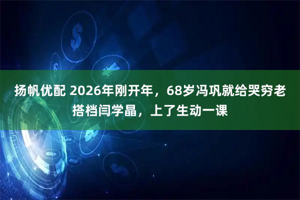 扬帆优配 2026年刚开年，68岁冯巩就给哭穷老搭档闫学晶，上了生动一课