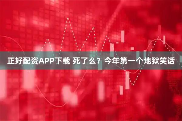 正好配资APP下载 死了么？今年第一个地狱笑话