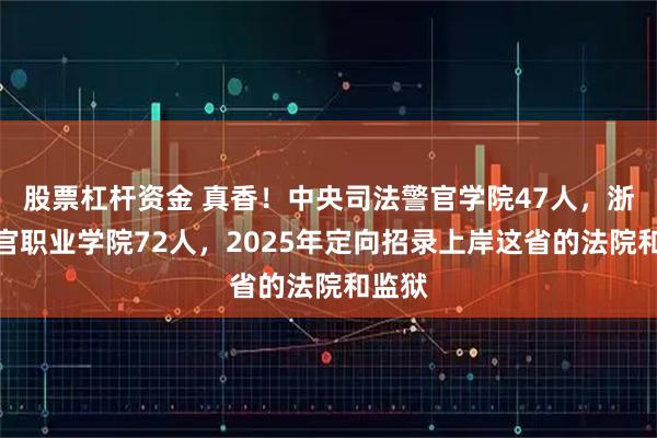 股票杠杆资金 真香！中央司法警官学院47人，浙江警官职业学院72人，2025年定向招录上岸这省的法院和监狱
