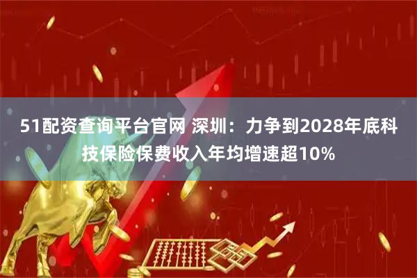 51配资查询平台官网 深圳：力争到2028年底科技保险保费收入年均增速超10%