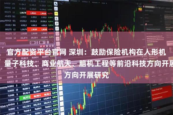 官方配资平台官网 深圳：鼓励保险机构在人形机器人、量子科技、商业航天、脑机工程等前沿科技方向开展研究