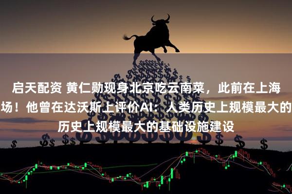 启天配资 黄仁勋现身北京吃云南菜，此前在上海陆家嘴逛菜市场！他曾在达沃斯上评价AI：人类历史上规模最大的基础设施建设