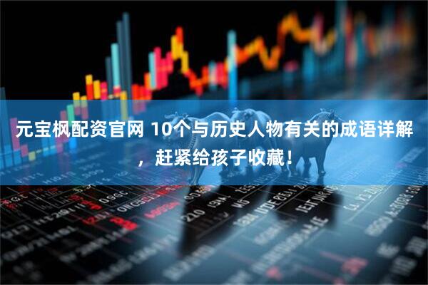 元宝枫配资官网 10个与历史人物有关的成语详解，赶紧给孩子收藏！