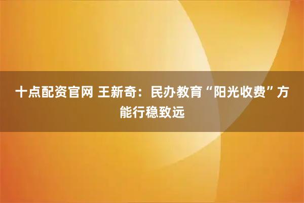 十点配资官网 王新奇：民办教育“阳光收费”方能行稳致远