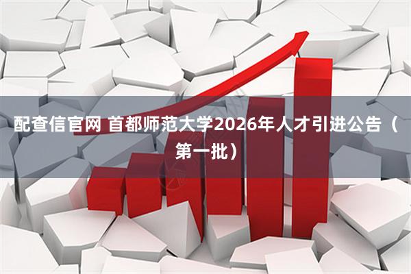 配查信官网 首都师范大学2026年人才引进公告（第一批）